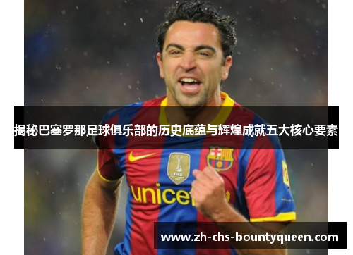 揭秘巴塞罗那足球俱乐部的历史底蕴与辉煌成就五大核心要素