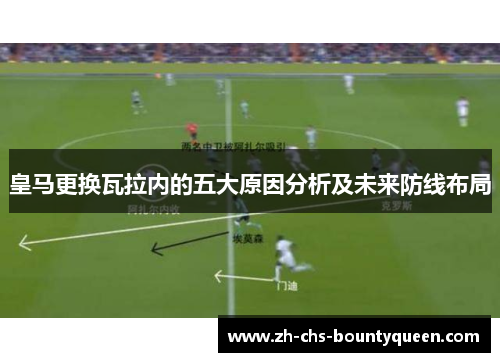 皇马更换瓦拉内的五大原因分析及未来防线布局