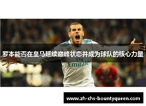 罗本能否在皇马延续巅峰状态并成为球队的核心力量