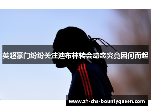 英超豪门纷纷关注迪布林转会动态究竟因何而起 英超豪门纷纷关注迪布林转会动态究竟因何而起