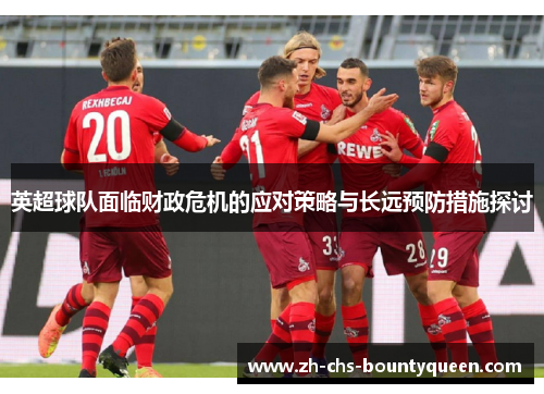 英超球队面临财政危机的应对策略与长远预防措施探讨