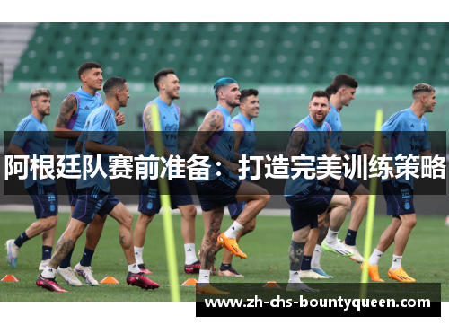 阿根廷队赛前准备：打造完美训练策略