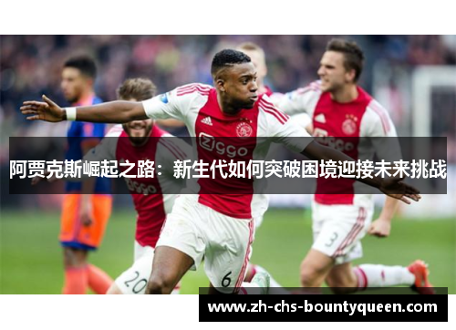 阿贾克斯崛起之路：新生代如何突破困境迎接未来挑战