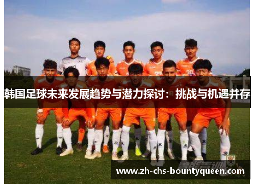 韩国足球未来发展趋势与潜力探讨：挑战与机遇并存