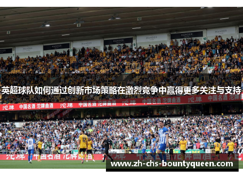 英超球队如何通过创新市场策略在激烈竞争中赢得更多关注与支持 英超球队如何通过创新市场策略在激烈竞争中赢得更多关注与支持