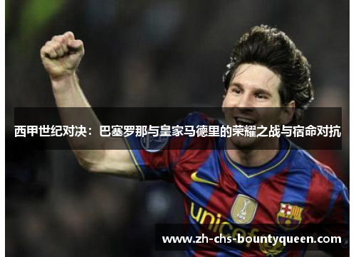 西甲世纪对决：巴塞罗那与皇家马德里的荣耀之战与宿命对抗