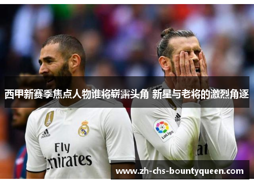 西甲新赛季焦点人物谁将崭露头角 新星与老将的激烈角逐