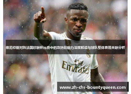 维尼修斯对阵法国欧联杯比赛中的攻防影响力深度解读与球队整体表现关联分析