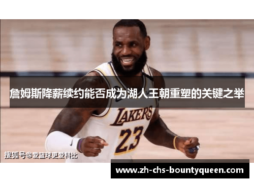 詹姆斯降薪续约能否成为湖人王朝重塑的关键之举