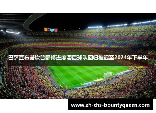 巴萨宣布诺坎普翻修进度滞后球队回归推迟至2024年下半年