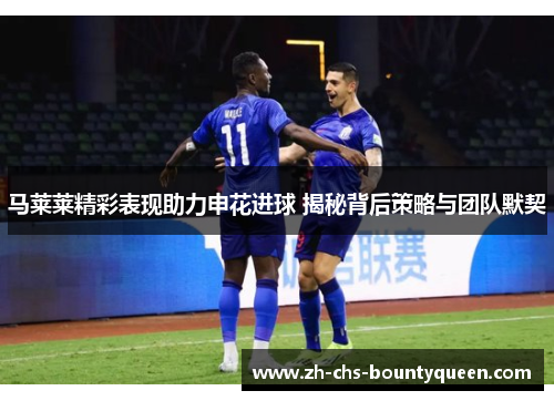 马莱莱精彩表现助力申花进球 揭秘背后策略与团队默契