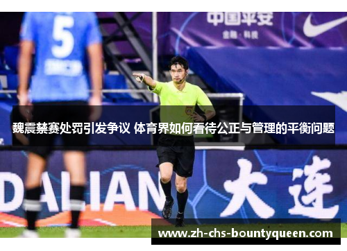 魏震禁赛处罚引发争议 体育界如何看待公正与管理的平衡问题