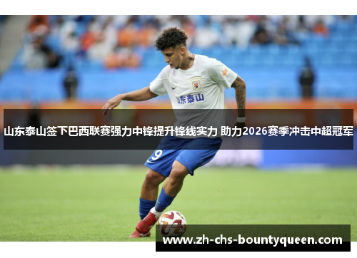 山东泰山签下巴西联赛强力中锋提升锋线实力 助力2026赛季冲击中超冠军