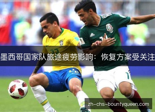 墨西哥国家队旅途疲劳影响:恢复方案受关注 墨西哥国家队旅途疲劳影响:恢复方案受关注